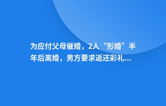 为应付父母催婚，2人“形婚”半年后离婚，男方要求返还彩礼，法院：女方返还彩礼5万元