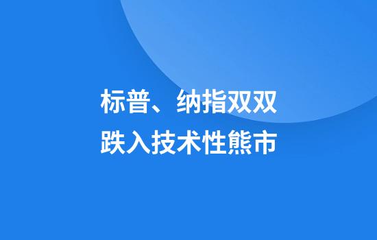 标普、纳指双双跌入技术性熊市