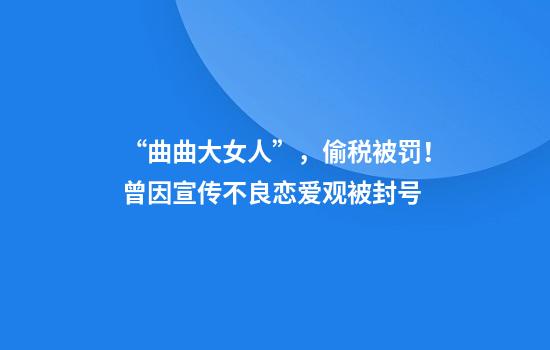 “曲曲大女人”，偷税被罚！曾因宣传不良恋爱观被封号