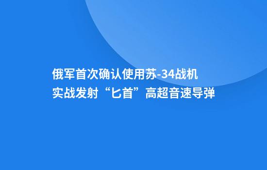 俄军首次确认使用苏-34战机实战发射“匕首”高超音速导弹