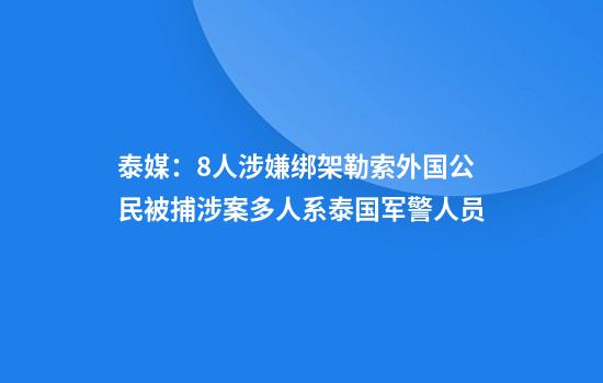 泰媒：8人涉嫌绑架勒索外国公民被捕涉案多人系泰国军警人员