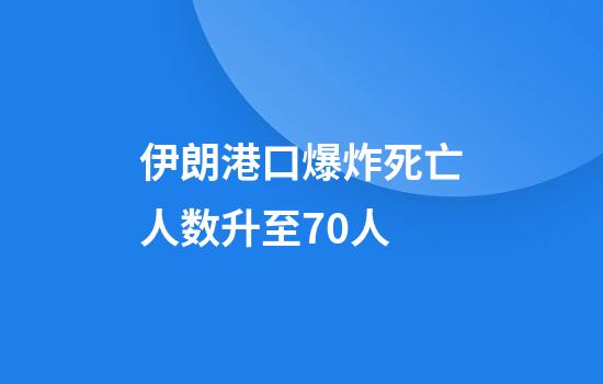 伊朗港口爆炸死亡人数升至70人