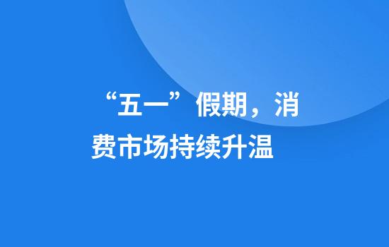 “五一”假期，消费市场持续升温