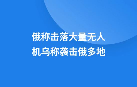 俄称击落大量无人机乌称袭击俄多地