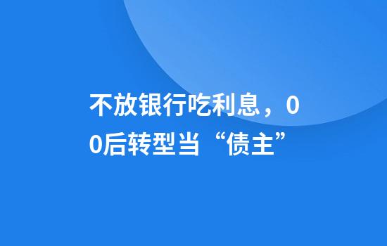 不放银行吃利息，00后转型当“债主”