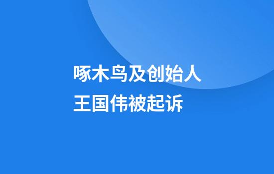 啄木鸟及创始人王国伟被起诉