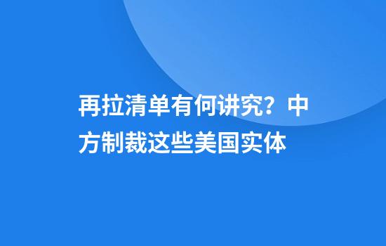 再拉清单有何讲究？中方制裁这些美国实体