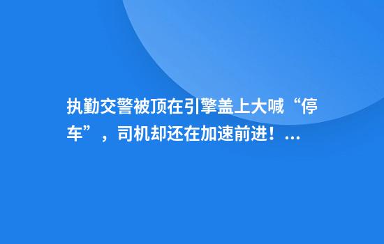 执勤交警被顶在引擎盖上大喊“停车”，司机却还在加速前进！怎么回事？