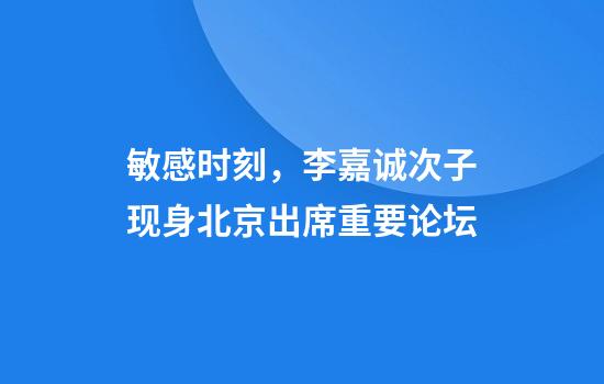 敏感时刻，李嘉诚次子现身北京出席重要论坛