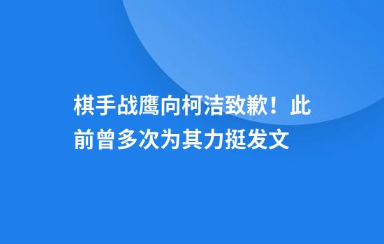 棋手战鹰向柯洁致歉！此前曾多次为其力挺发文