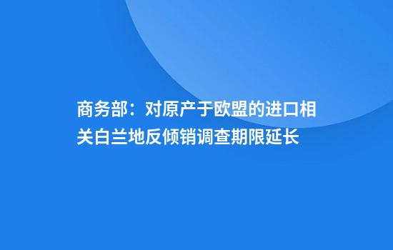 商务部：对原产于欧盟的进口相关白兰地反倾销调查期限延长
