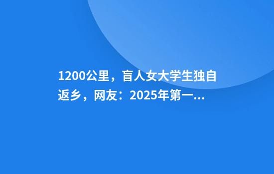 1200公里，盲人女大学生独自返乡，网友：2025年第一哭完成