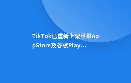 TikTok已重新上架苹果AppStore及谷歌Play应用商店
