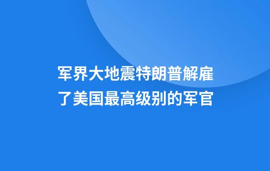 军界大地震特朗普解雇了美国最高级别的军官