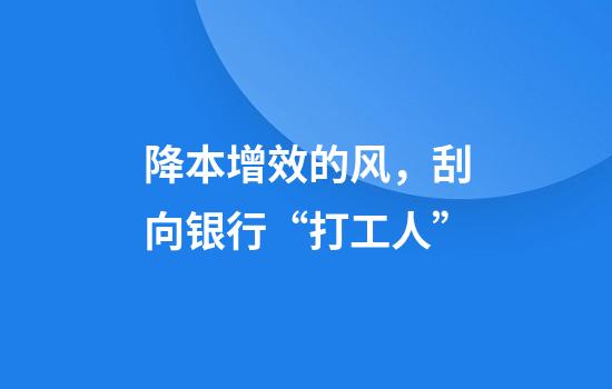 降本增效的风，刮向银行“打工人”