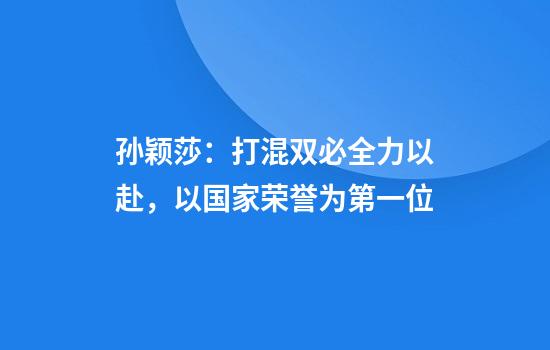 孙颖莎:打混双必全力以赴,以国家荣誉为第一位