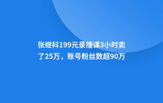 张继科199元录播课3小时卖了25万，账号粉丝数超90万
