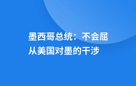 墨西哥总统：不会屈从美国对墨的干涉