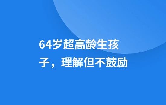 64岁超高龄生孩子，理解但不鼓励