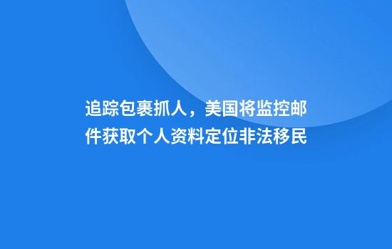 追踪包裹抓人，美国将监控邮件获取个人资料定位非法移民