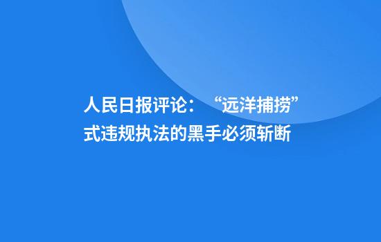 人民日报评论：“远洋捕捞”式违规执法的黑手必须斩断