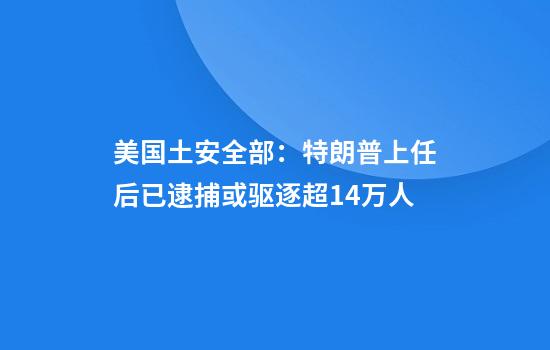 美国土安全部：特朗普上任后已逮捕或驱逐超1.4万人