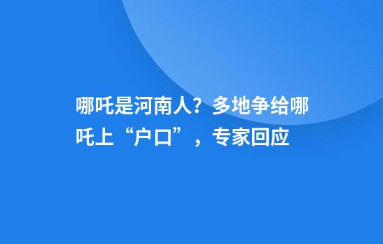 哪吒是河南人？多地争给哪吒上“户口”，专家回应