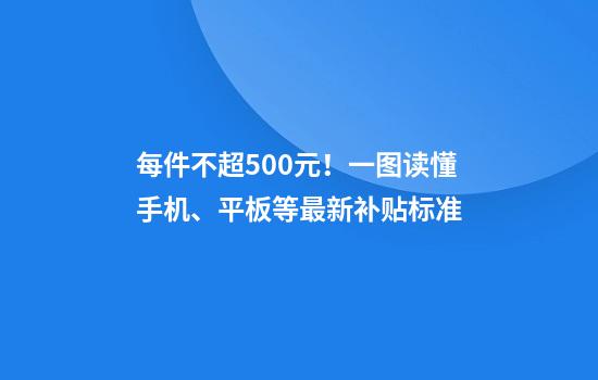 每件不超500元！一图读懂手机、平板等最新补贴标准