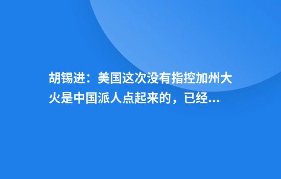 胡锡进：美国这次没有指控加州大火是中国派人点起来的，已经够厚道了