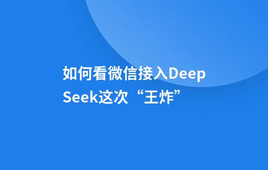 如何看微信接入DeepSeek这次“王炸”