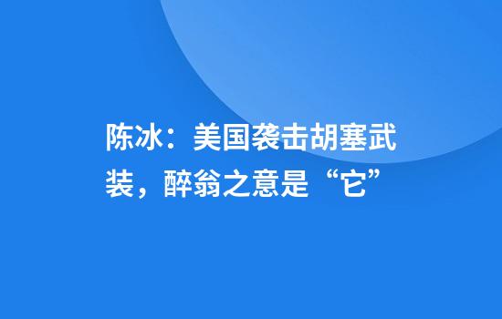 陈冰：美国袭击胡塞武装，醉翁之意是“它”