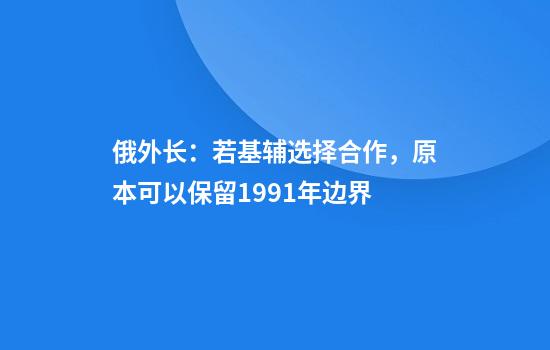 俄外长：若基辅选择合作，原本可以保留1991年边界
