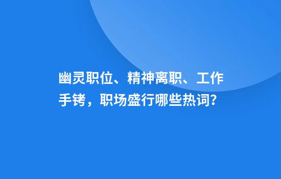 幽灵职位、精神离职、工作手铐，职场盛行哪些热词？