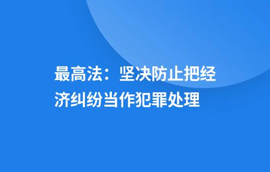 最高法：坚决防止把经济纠纷当作犯罪处理