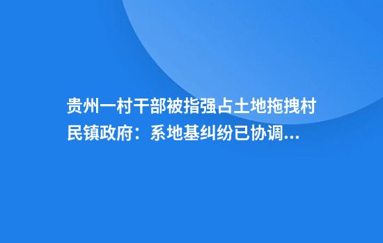 贵州一村干部被指强占土地拖拽村民镇政府：系地基纠纷已协调处理