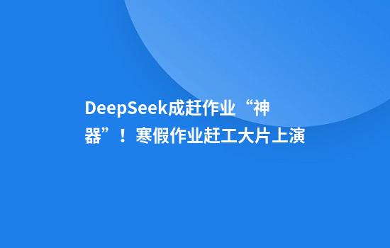 DeepSeek成赶作业“神器”！寒假作业赶工大片上演