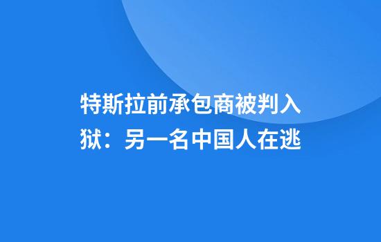 特斯拉前承包商被判入狱：另一名中国人在逃