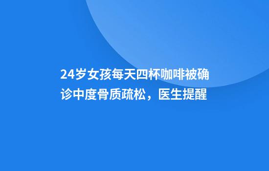 24岁女孩每天四杯咖啡被确诊中度骨质疏松，医生提醒