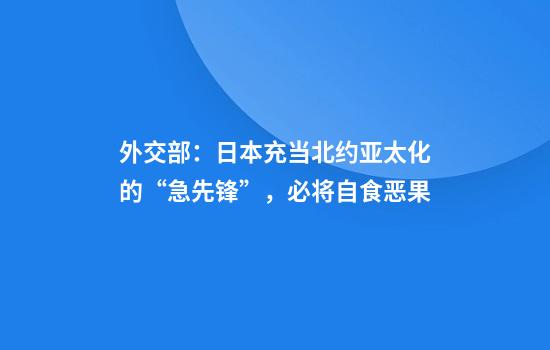 外交部：日本充当北约亚太化的“急先锋”，必将自食恶果