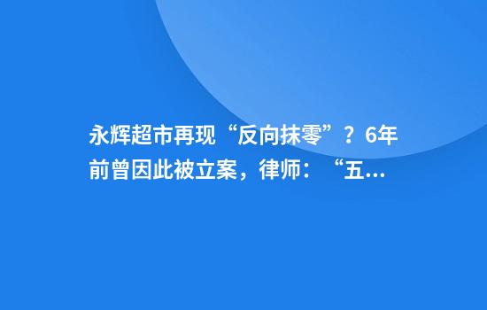 永辉超市再现“反向抹零”？6年前曾因此被立案，律师：“五入”收费违法