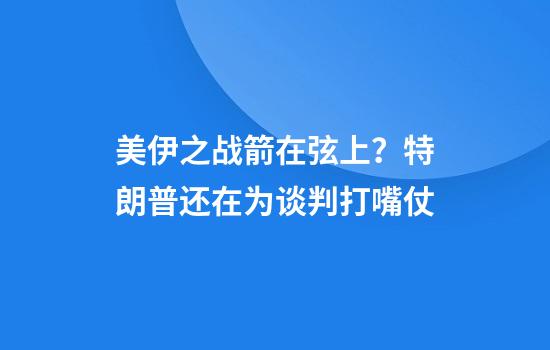 美伊之战箭在弦上？特朗普还在为谈判打嘴仗