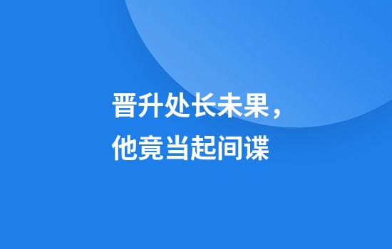 晋升处长未果，他竟当起间谍