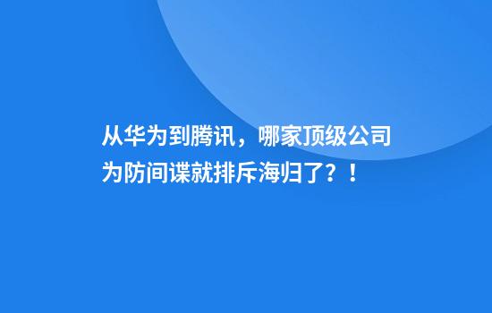 从华为到腾讯，哪家顶级公司为防间谍就排斥海归了？！