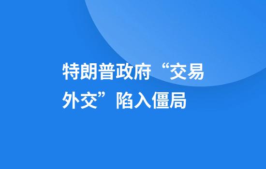 特朗普政府“交易外交”陷入僵局