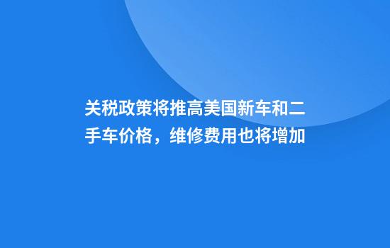 关税政策将推高美国新车和二手车价格，维修费用也将增加