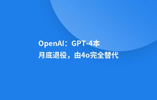 OpenAI：GPT-4本月底退役，由4o完全替代