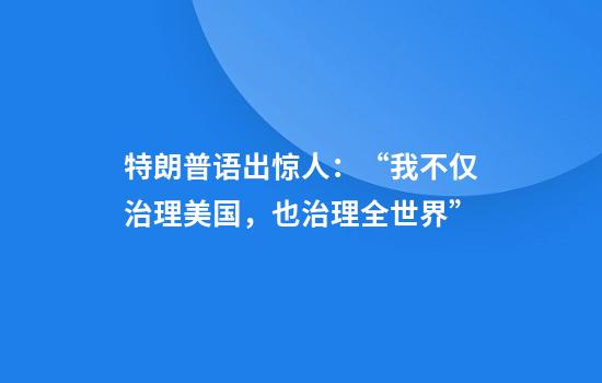 特朗普语出惊人：“我不仅治理美国，也治理全世界”