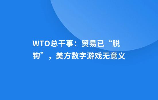 WTO总干事：贸易已“脱钩”，美方数字游戏无意义