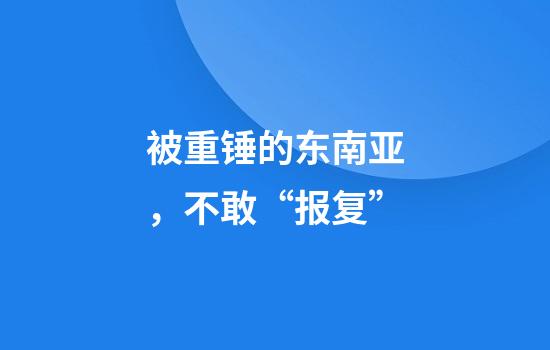 被重锤的东南亚，不敢“报复”