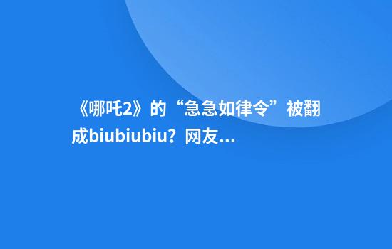 《哪吒2》的“急急如律令”被翻成biubiubiu？网友吵翻了